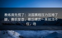 教练席先慌了：法国赛程压力压垮了腿，赛后复盘，幕后博弈一来就顶不住，场