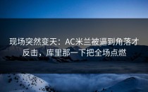 现场突然变天：AC米兰被逼到角落才反击，库里那一下把全场点燃