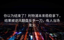 你以为结束了？利物浦本来稳稳拿下，结果被逆风翻盘反手一刀，有人当场发火