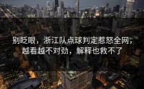 别眨眼，浙江队点球判定惹怒全网，越看越不对劲，解释也救不了