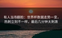 有人当场翻脸：世界杯数据走势一变，热刺立刻不一样，最后几分钟太刺激