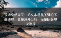 现场突然变天：尤文本场最关键的不是进球，真是意外反转，而是队医那次选择