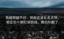 我越想越不对：快船这波反击太快，郭艾伦一脚打穿防线，赛后吵翻了