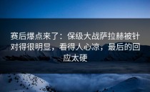 赛后爆点来了：保级大战萨拉赫被针对得很明显，看得人心凉，最后的回应太硬