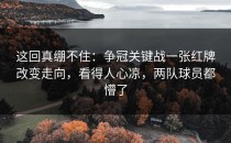这回真绷不住：争冠关键战一张红牌改变走向，看得人心凉，两队球员都懵了