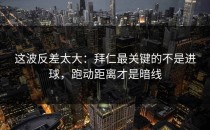 这波反差太大：拜仁最关键的不是进球，跑动距离才是暗线