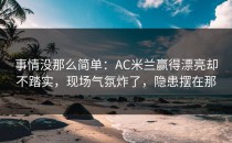 事情没那么简单：AC米兰赢得漂亮却不踏实，现场气氛炸了，隐患摆在那