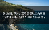 我越想越不对：西甲关键球走向离奇，定位球套路，镜头扫到替补席就懂了