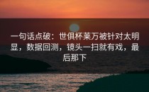 一句话点破：世俱杯莱万被针对太明显，数据回测，镜头一扫就有戏，最后那下