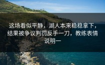 这场看似平静，湖人本来稳稳拿下，结果被争议判罚反手一刀，教练表情说明一