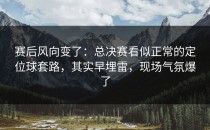 赛后风向变了：总决赛看似正常的定位球套路，其实早埋雷，现场气氛爆了