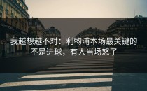我越想越不对：利物浦本场最关键的不是进球，有人当场怒了