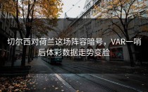 切尔西对荷兰这场阵容暗号，VAR一哨后体彩数据走势变脸