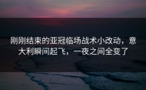 刚刚结束的亚冠临场战术小改动，意大利瞬间起飞，一夜之间全变了