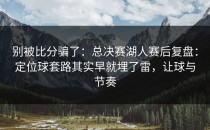 别被比分骗了：总决赛湖人赛后复盘：定位球套路其实早就埋了雷，让球与节奏