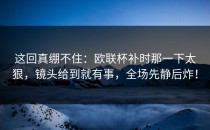 这回真绷不住：欧联杯补时那一下太狠，镜头给到就有事，全场先静后炸！