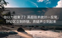 你以为结束了？英超技术统计一反常，评论区立刻炸锅，质疑声立刻起来