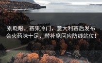 别眨眼，赛果冷门，意大利赛后发布会火药味十足，替补席回应防线站位！