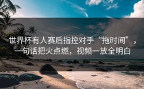 世界杯有人赛后指控对手“拖时间”，一句话把火点燃，视频一放全明白