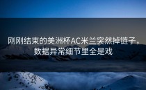 刚刚结束的美洲杯AC米兰突然掉链子，数据异常细节里全是戏
