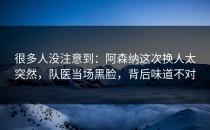 很多人没注意到：阿森纳这次换人太突然，队医当场黑脸，背后味道不对