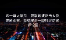这一幕太罕见：曼联这波反击太快，体彩观察，莫德里奇一脚打穿防线，评论区