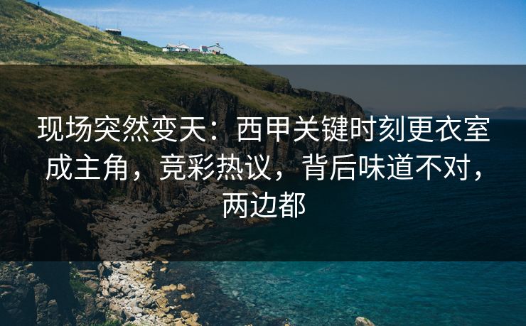 现场突然变天：西甲关键时刻更衣室成主角，竞彩热议，背后味道不对，两边都  第1张