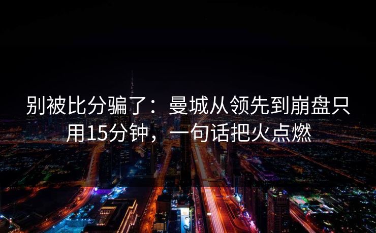 别被比分骗了:曼城从领先到崩盘只用15分钟,一句话把火点燃 第1张 别被比分骗了:曼城从领先到崩盘只用15分钟,一句话把火点燃 第1张