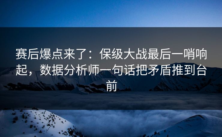 赛后爆点来了：保级大战最后一哨响起，数据分析师一句话把矛盾推到台前  第1张
