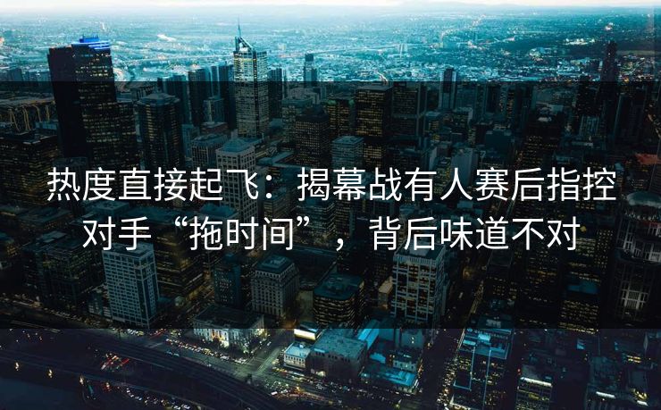 热度直接起飞:揭幕战有人赛后指控对手“拖时间”,背后味道不对 第1张 热度直接起飞:揭幕战有人赛后指控对手“拖时间”,背后味道不对 第1张