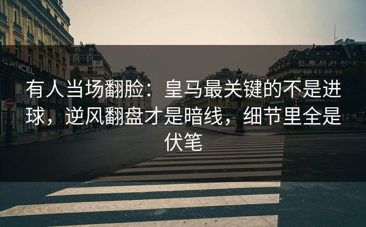 有人当场翻脸：皇马最关键的不是进球，逆风翻盘才是暗线，细节里全是伏笔  第1张