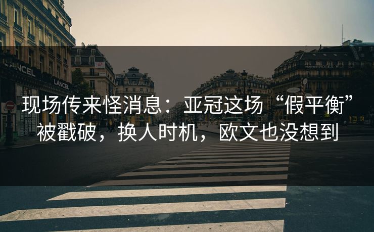 现场传来怪消息：亚冠这场“假平衡”被戳破，换人时机，欧文也没想到  第1张