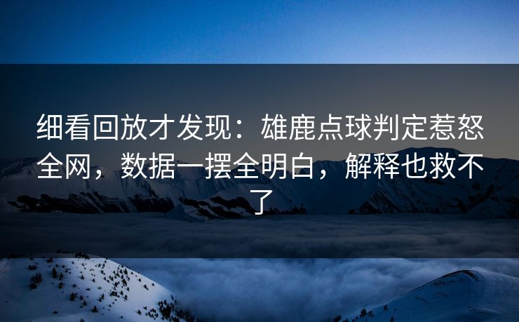 细看回放才发现：雄鹿点球判定惹怒全网，数据一摆全明白，解释也救不了  第1张