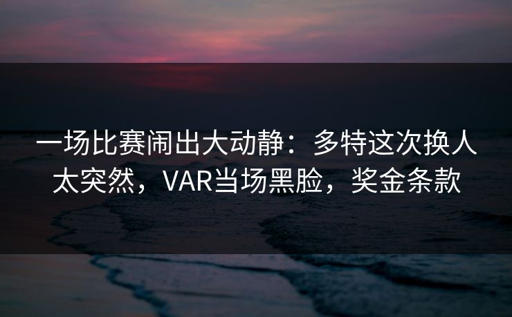 一场比赛闹出大动静:多特这次换人太突然,VAR当场黑脸,奖金条款 第1张 一场比赛闹出大动静:多特这次换人太突然,VAR当场黑脸,奖金条款 第1张