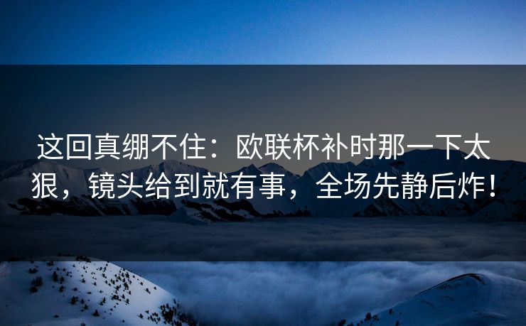 这回真绷不住：欧联杯补时那一下太狠，镜头给到就有事，全场先静后炸！  第1张