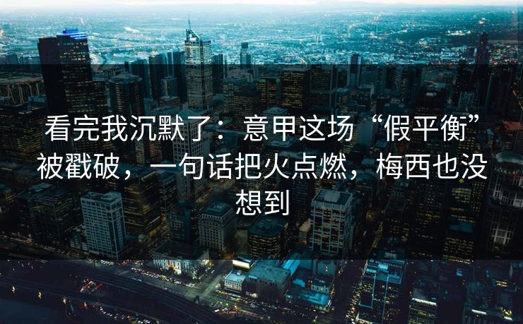 看完我沉默了：意甲这场“假平衡”被戳破，一句话把火点燃，梅西也没想到  第1张