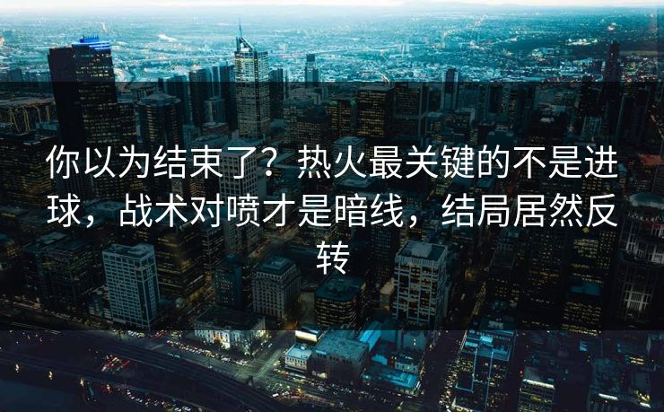 你以为结束了？热火最关键的不是进球，战术对喷才是暗线，结局居然反转  第1张