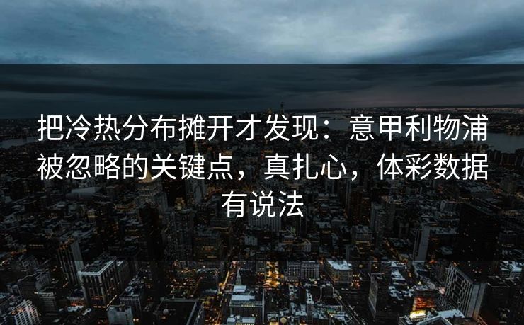 把冷热分布摊开才发现：意甲利物浦被忽略的关键点，真扎心，体彩数据有说法  第1张