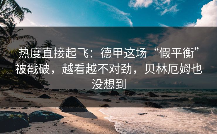 热度直接起飞:德甲这场“假平衡”被戳破,越看越不对劲,贝林厄姆也没想到 第1张 热度直接起飞:德甲这场“假平衡”被戳破,越看越不对劲,贝林厄姆也没想到 第1张