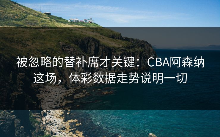 被忽略的替补席才关键：CBA阿森纳这场，体彩数据走势说明一切  第1张