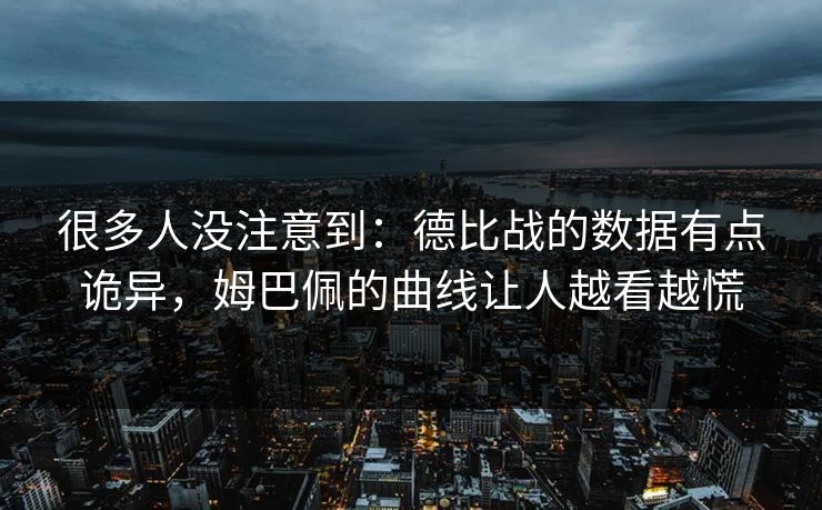 很多人没注意到：德比战的数据有点诡异，姆巴佩的曲线让人越看越慌  第1张