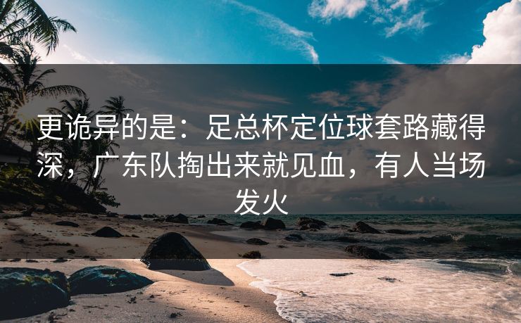 更诡异的是：足总杯定位球套路藏得深，广东队掏出来就见血，有人当场发火  第1张