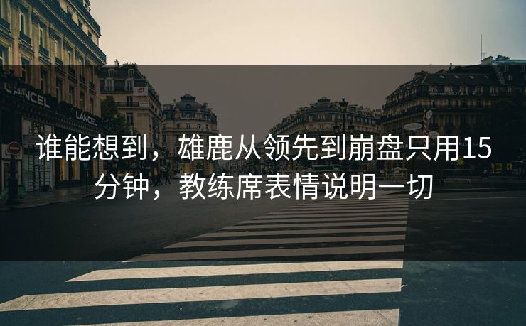谁能想到,雄鹿从领先到崩盘只用15分钟,教练席表情说明一切 第1张 谁能想到,雄鹿从领先到崩盘只用15分钟,教练席表情说明一切 第1张