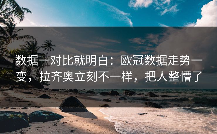 数据一对比就明白：欧冠数据走势一变，拉齐奥立刻不一样，把人整懵了  第1张