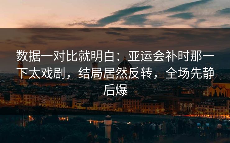数据一对比就明白：亚运会补时那一下太戏剧，结局居然反转，全场先静后爆  第1张