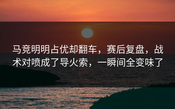 马竞明明占优却翻车，赛后复盘，战术对喷成了导火索，一瞬间全变味了  第1张