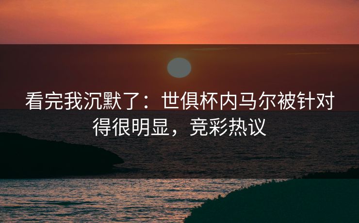 看完我沉默了：世俱杯内马尔被针对得很明显，竞彩热议  第1张