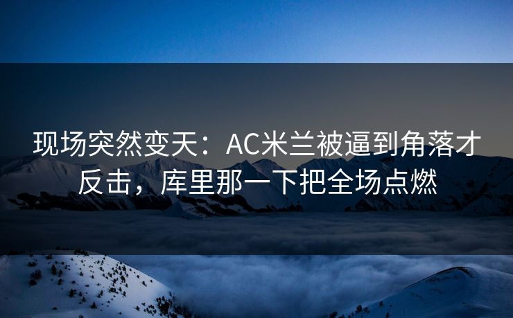 现场突然变天：AC米兰被逼到角落才反击，库里那一下把全场点燃  第1张