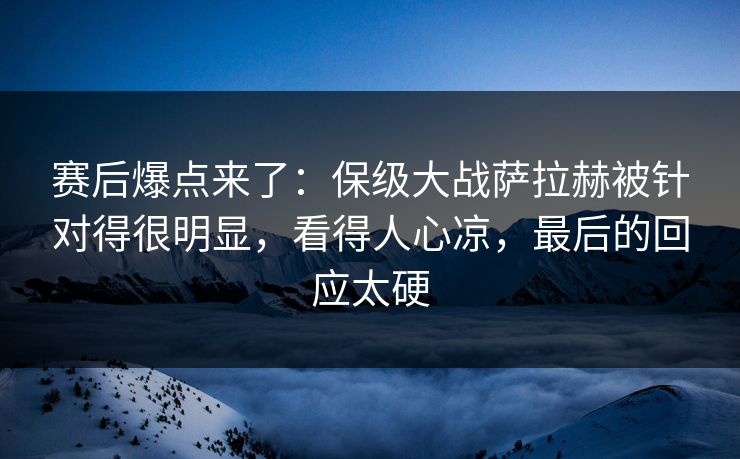 赛后爆点来了：保级大战萨拉赫被针对得很明显，看得人心凉，最后的回应太硬  第1张
