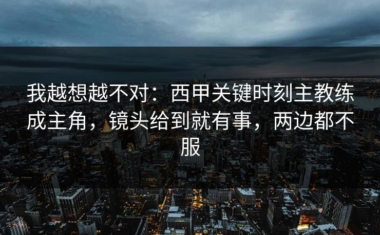 我越想越不对：西甲关键时刻主教练成主角，镜头给到就有事，两边都不服  第1张